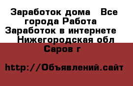 Заработок дома - Все города Работа » Заработок в интернете   . Нижегородская обл.,Саров г.